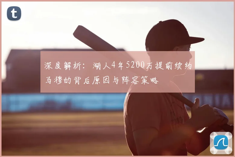 深度解析：湖人4年5200万提前续约马穆的背后原因与阵容策略