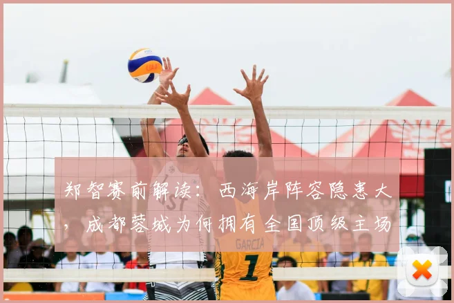 郑智赛前解读:西海岸阵容隐患大,成都蓉城为何拥有全国顶级主场?