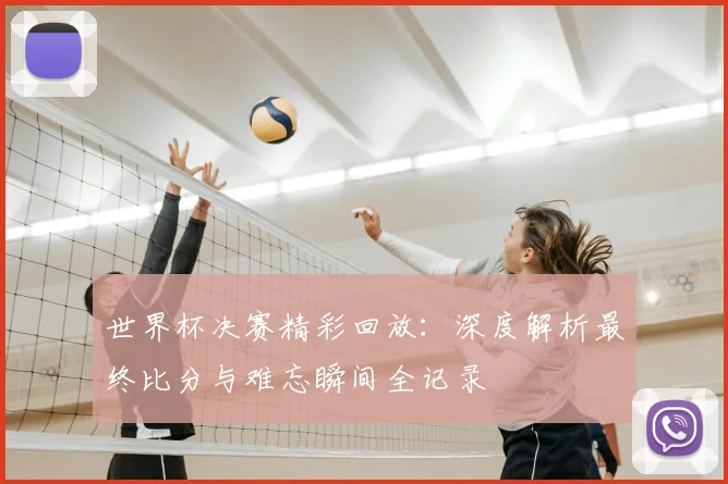 世界杯决赛精彩回放:深度解析最终比分与难忘瞬间全记录