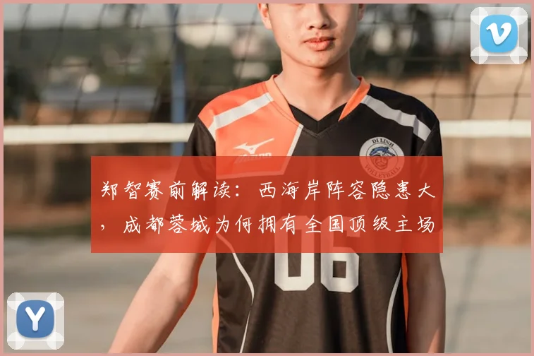 郑智赛前解读：西海岸阵容隐患大，成都蓉城为何拥有全国顶级主场？