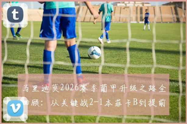马里迪莫2026赛季葡甲升级之路全回顾：从关键战2-1本菲卡B到提前三轮锁定葡超席位