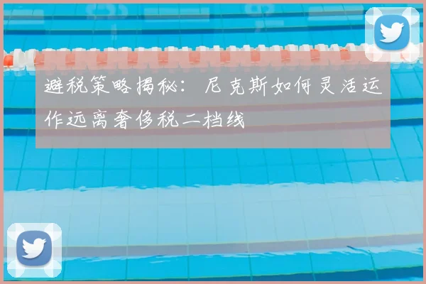 避税策略揭秘：尼克斯如何灵活运作远离奢侈税二档线
