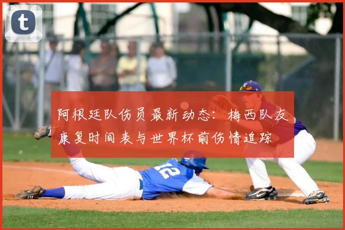 阿根廷队伤员最新动态：梅西队友康复时间表与世界杯前伤情追踪