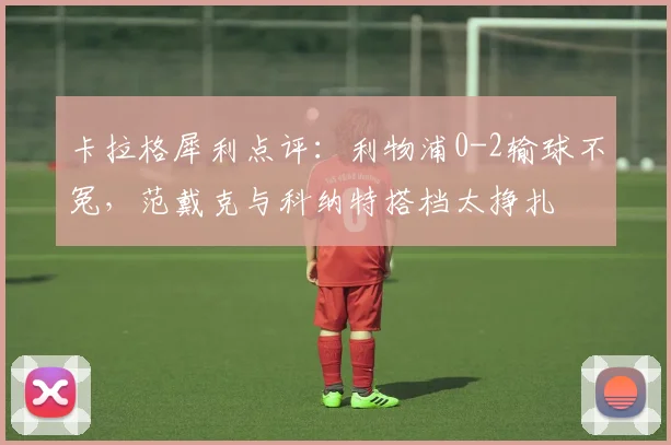 卡拉格犀利点评：利物浦0-2输球不冤，范戴克与科纳特搭档太挣扎